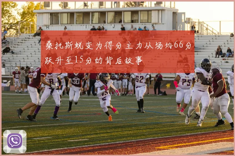 桑托斯蜕变为得分主力从场均66分跃升至15分的背后故事